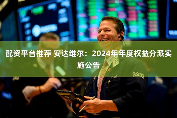 配资平台推荐 安达维尔：2024年年度权益分派实施公告