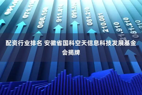 配资行业排名 安徽省国科空天信息科技发展基金会揭牌