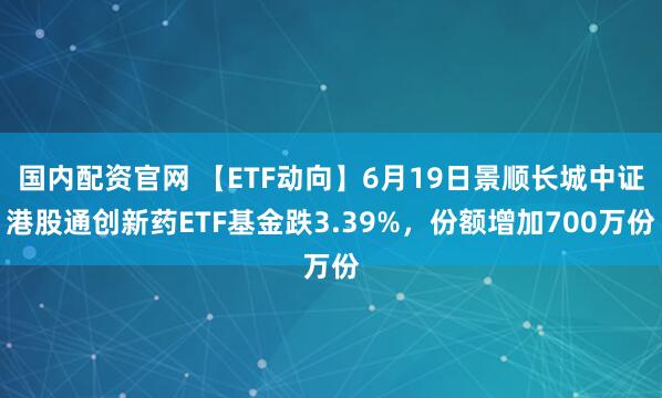 国内配资官网 【ETF动向】6月19日景顺长城中证港股通创新药ETF基金跌3.39%，份额增加700万份