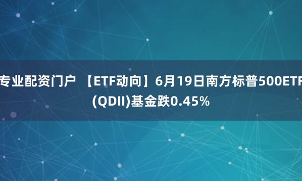专业配资门户 【ETF动向】6月19日南方标普500ETF(QDII)基金跌0.45%