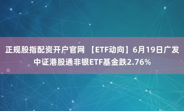 正规股指配资开户官网 【ETF动向】6月19日广发中证港股通非银ETF基金跌2.76%