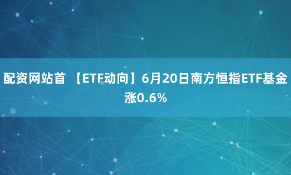 配资网站首 【ETF动向】6月20日南方恒指ETF基金涨0.6%