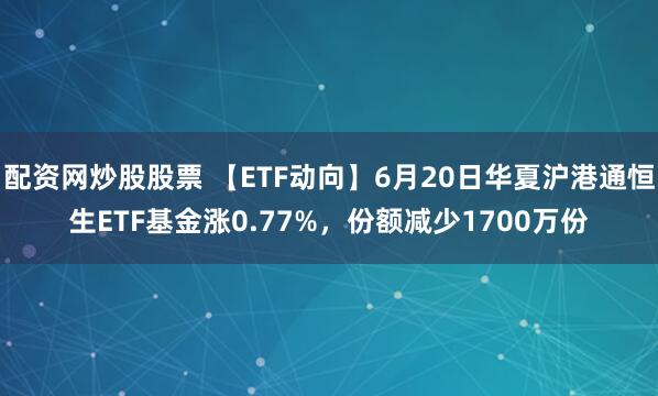 配资网炒股股票 【ETF动向】6月20日华夏沪港通恒生ETF基金涨0.77%，份额减少1700万份