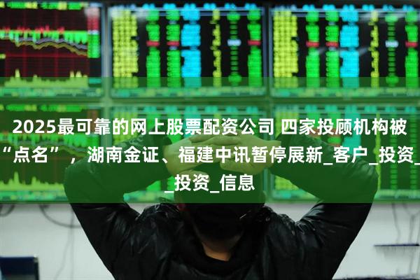 2025最可靠的网上股票配资公司 四家投顾机构被监管“点名” ，湖南金证、福建中讯暂停展新_客户_投资_信息