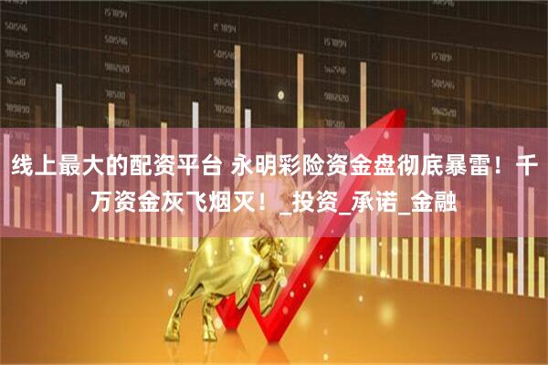 线上最大的配资平台 永明彩险资金盘彻底暴雷！千万资金灰飞烟灭！_投资_承诺_金融