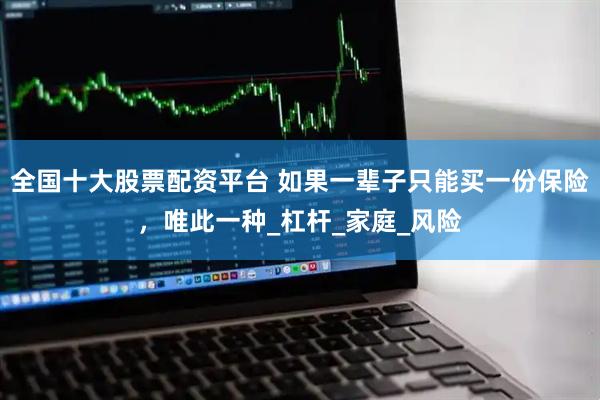 全国十大股票配资平台 如果一辈子只能买一份保险，唯此一种_杠杆_家庭_风险