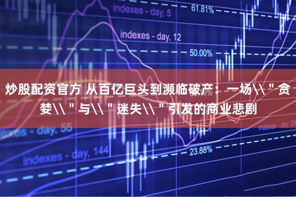 炒股配资官方 从百亿巨头到濒临破产：一场\＂贪婪\＂与\＂迷失\＂引发的商业悲剧