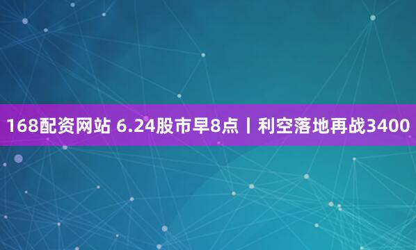 168配资网站 6.24股市早8点丨利空落地再战3400