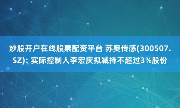 炒股开户在线股票配资平台 苏奥传感(300507.SZ): 实际控制人李宏庆拟减持不超过3%股份