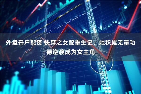 外盘开户配资 快穿之女配重生记，她积累无量功德逆袭成为女主角