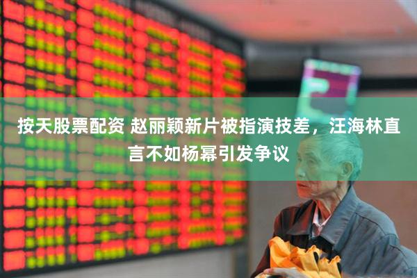 按天股票配资 赵丽颖新片被指演技差，汪海林直言不如杨幂引发争议
