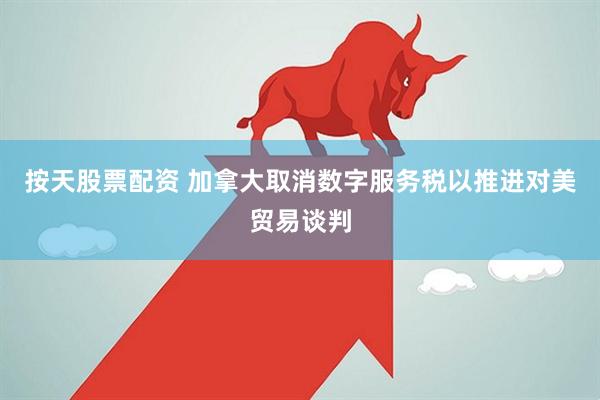 按天股票配资 加拿大取消数字服务税以推进对美贸易谈判