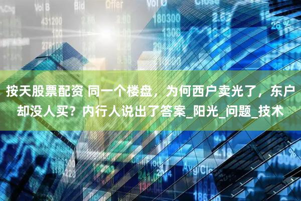 按天股票配资 同一个楼盘，为何西户卖光了，东户却没人买？内行人说出了答案_阳光_问题_技术