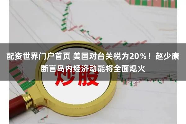 配资世界门户首页 美国对台关税为20％！赵少康断言岛内经济动能将全面熄火