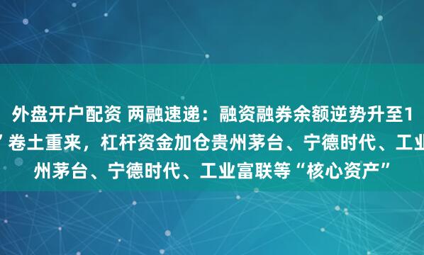外盘开户配资 两融速递：融资融券余额逆势升至1.98万亿，“茅指数”卷土重来，杠杆资金加仓贵州茅台、宁德时代、工业富联等“核心资产”