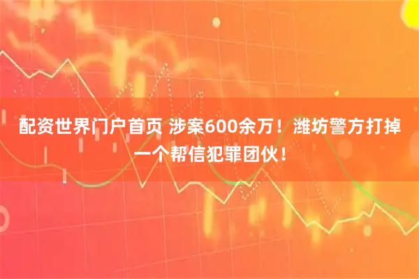 配资世界门户首页 涉案600余万！潍坊警方打掉一个帮信犯罪团伙！