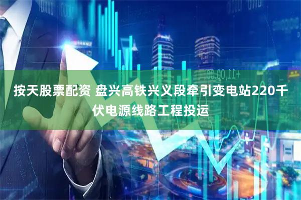 按天股票配资 盘兴高铁兴义段牵引变电站220千伏电源线路工程投运