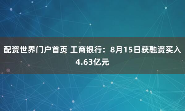 配资世界门户首页 工商银行：8月15日获融资买入4.63亿元