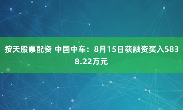 按天股票配资 中国中车：8月15日获融资买入5838.22万元