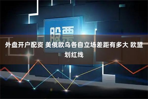 外盘开户配资 美俄欧乌各自立场差距有多大 欧盟划红线